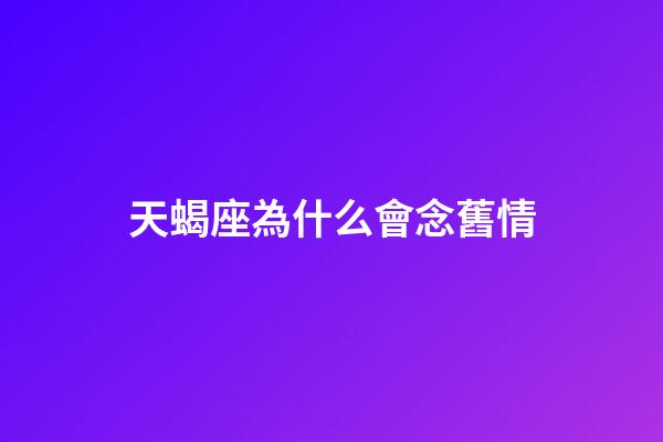 天蝎座為什么會念舊情-第1張-星座運(yùn)勢-玄機(jī)派