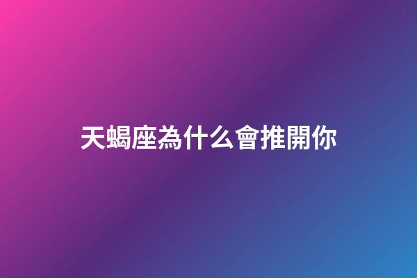 天蝎座為什么會推開你-第1張-星座運勢-玄機派