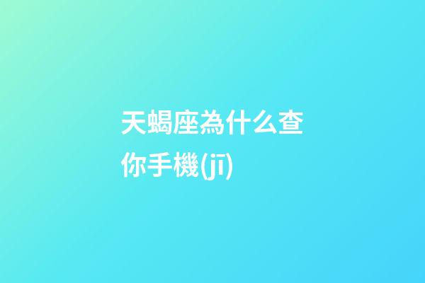 天蝎座為什么查你手機(jī)-第1張-星座運(yùn)勢-玄機(jī)派