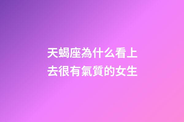 天蝎座為什么看上去很有氣質的女生-第1張-星座運勢-玄機派