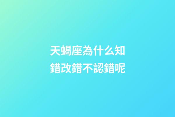天蝎座為什么知錯改錯不認錯呢-第1張-星座運勢-玄機派