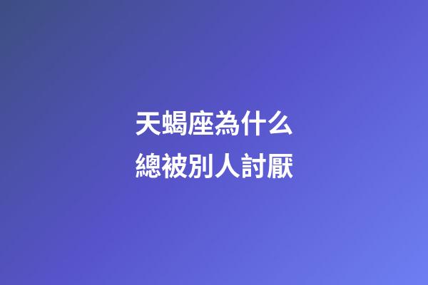 天蝎座為什么總被別人討厭-第1張-星座運勢-玄機派