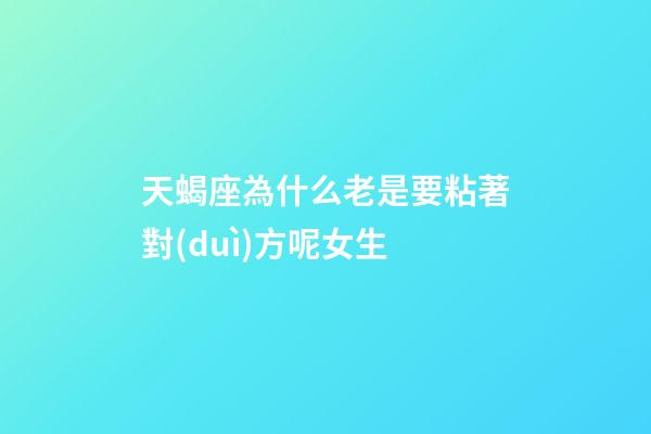 天蝎座為什么老是要粘著對(duì)方呢女生-第1張-星座運(yùn)勢(shì)-玄機(jī)派