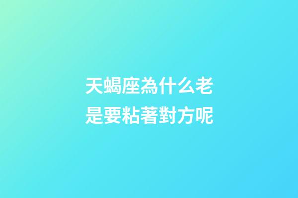 天蝎座為什么老是要粘著對方呢-第1張-星座運勢-玄機派