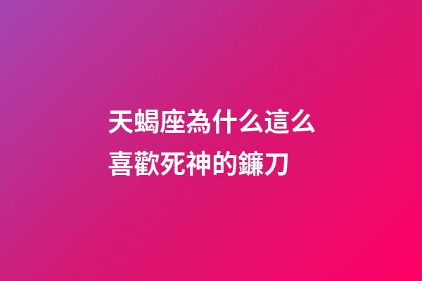 天蝎座為什么這么喜歡死神的鐮刀