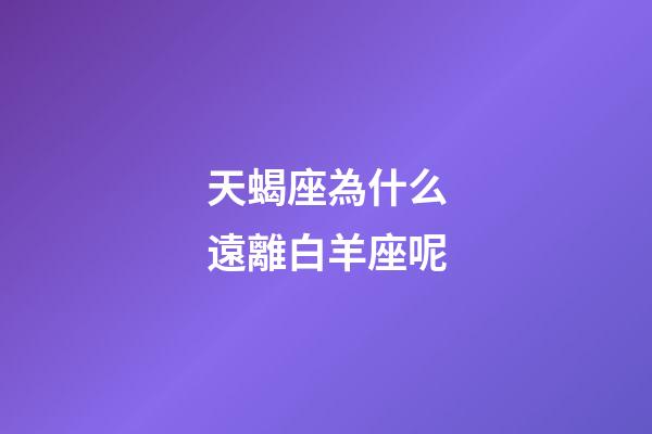 天蝎座為什么遠離白羊座呢-第1張-星座運勢-玄機派