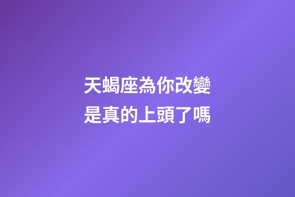 天蝎座為你改變是真的上頭了嗎-第1張-星座運(yùn)勢(shì)-玄機(jī)派