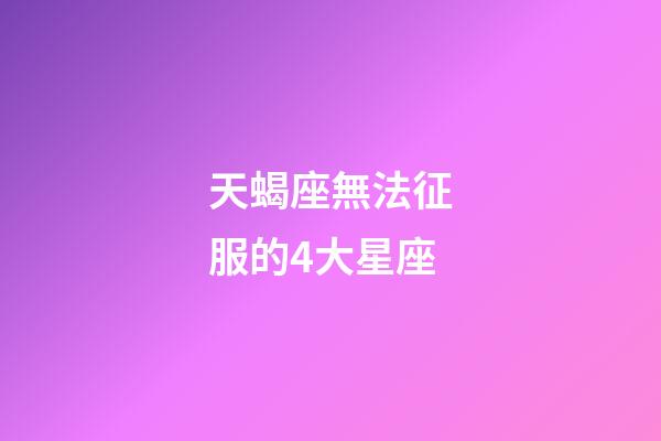 天蝎座無法征服的4大星座-第1張-星座運勢-玄機派