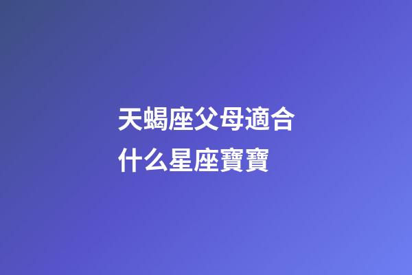 天蝎座父母適合什么星座寶寶-第1張-星座運勢-玄機派