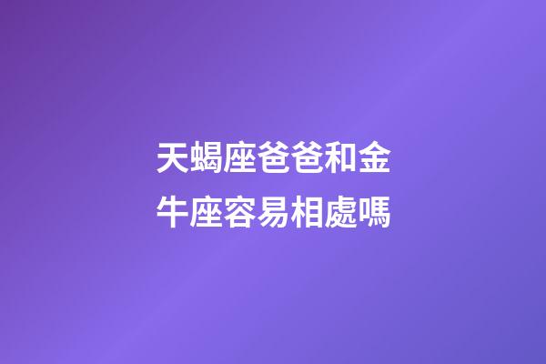 天蝎座爸爸和金牛座容易相處嗎-第1張-星座運(yùn)勢-玄機(jī)派