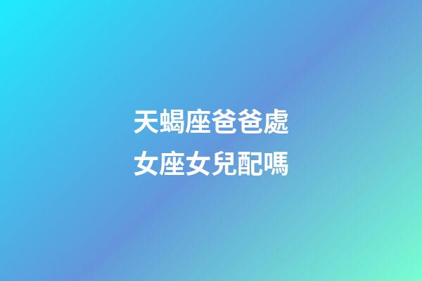 天蝎座爸爸處女座女兒配嗎-第1張-星座運勢-玄機派