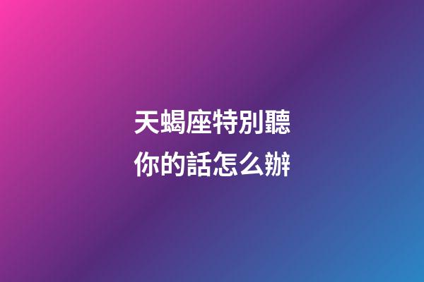 天蝎座特別聽你的話怎么辦-第1張-星座運勢-玄機派
