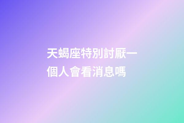 天蝎座特別討厭一個人會看消息嗎-第1張-星座運勢-玄機派