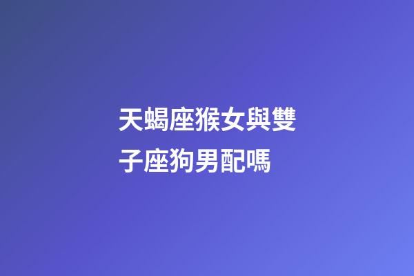 天蝎座猴女與雙子座狗男配嗎-第1張-星座運勢-玄機派