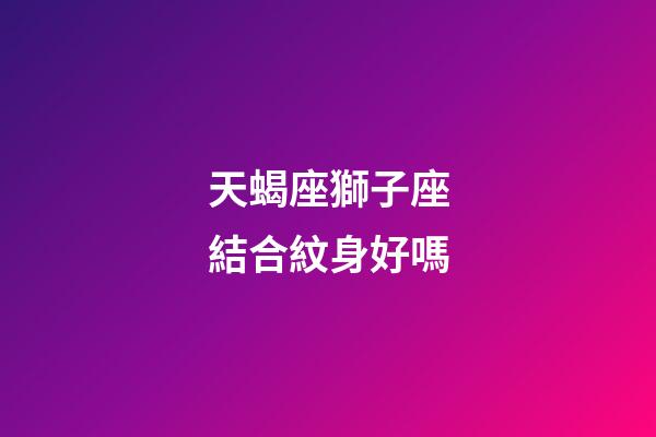 天蝎座獅子座結合紋身好嗎-第1張-星座運勢-玄機派