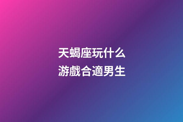天蝎座玩什么游戲合適男生-第1張-星座運勢-玄機派