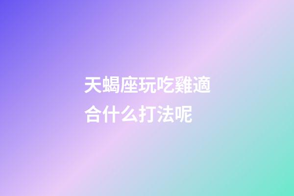天蝎座玩吃雞適合什么打法呢-第1張-星座運勢-玄機派