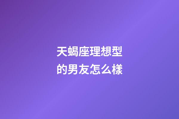 天蝎座理想型的男友怎么樣-第1張-星座運勢-玄機派