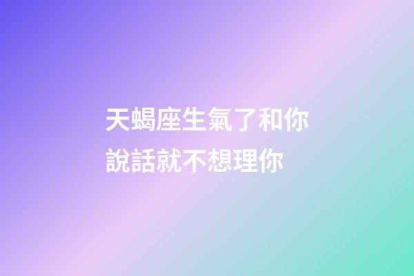 天蝎座生氣了和你說話就不想理你-第1張-星座運勢-玄機派
