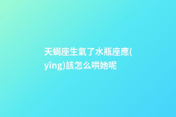 天蝎座生氣了水瓶座應(yīng)該怎么哄她呢-第1張-星座運(yùn)勢-玄機(jī)派