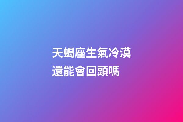 天蝎座生氣冷漠還能會回頭嗎-第1張-星座運勢-玄機派