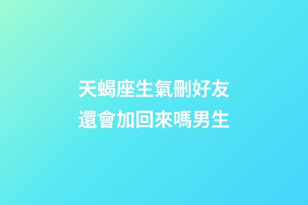 天蝎座生氣刪好友還會加回來嗎男生-第1張-星座運勢-玄機派