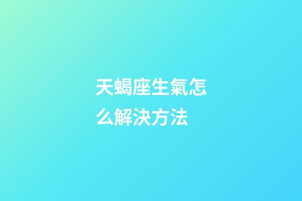 天蝎座生氣怎么解決方法-第1張-星座運勢-玄機派