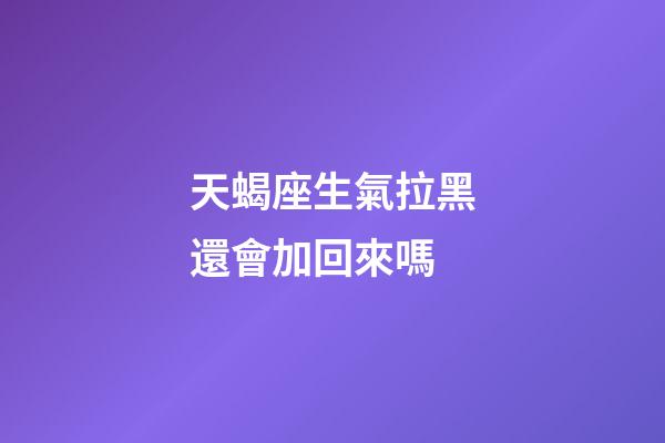 天蝎座生氣拉黑還會加回來嗎-第1張-星座運勢-玄機派