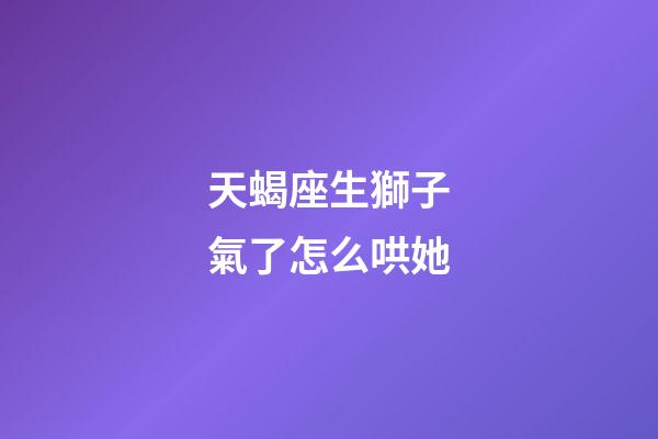 天蝎座生獅子氣了怎么哄她-第1張-星座運勢-玄機派
