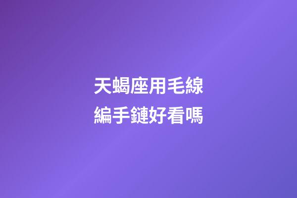 天蝎座用毛線編手鏈好看嗎-第1張-星座運勢-玄機派