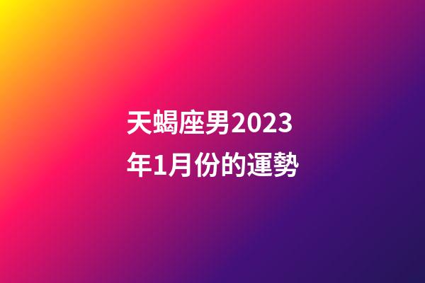 天蝎座男2023年1月份的運勢-第1張-星座運勢-玄機派