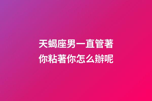 天蝎座男一直管著你粘著你怎么辦呢-第1張-星座運勢-玄機派