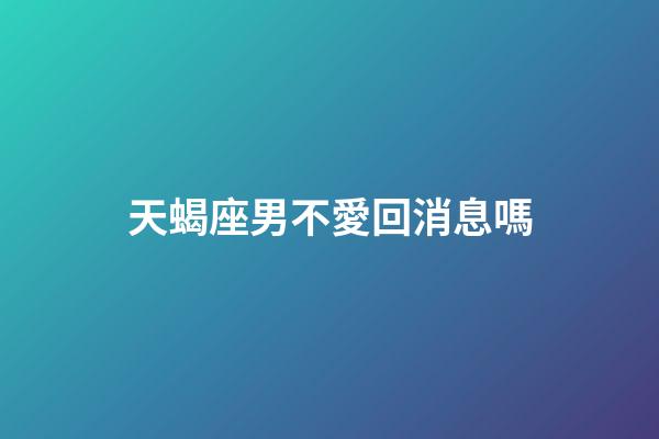 天蝎座男不愛回消息嗎-第1張-星座運勢-玄機派