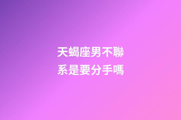 天蝎座男不聯系是要分手嗎-第1張-星座運勢-玄機派