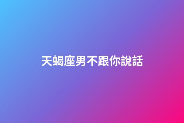 天蝎座男不跟你說話-第1張-星座運(yùn)勢-玄機(jī)派
