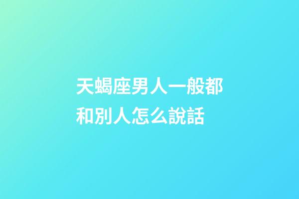 天蝎座男人一般都和別人怎么說話-第1張-星座運(yùn)勢-玄機(jī)派