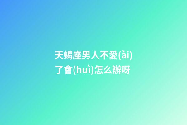 天蝎座男人不愛(ài)了會(huì)怎么辦呀-第1張-星座運(yùn)勢(shì)-玄機(jī)派
