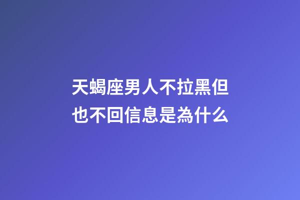 天蝎座男人不拉黑但也不回信息是為什么-第1張-星座運勢-玄機派