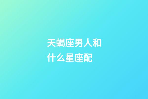 天蝎座男人和什么星座配-第1張-星座運(yùn)勢(shì)-玄機(jī)派