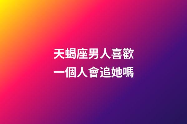 天蝎座男人喜歡一個人會追她嗎-第1張-星座運勢-玄機派