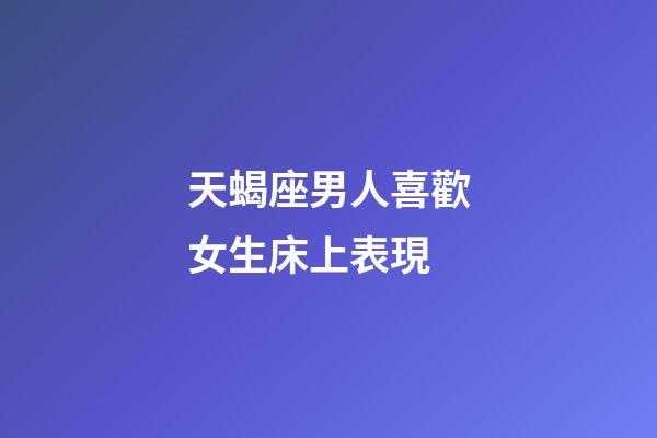 天蝎座男人喜歡女生床上表現-第1張-星座運勢-玄機派