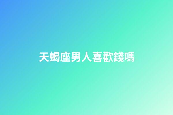 天蝎座男人喜歡錢嗎-第1張-星座運勢-玄機派