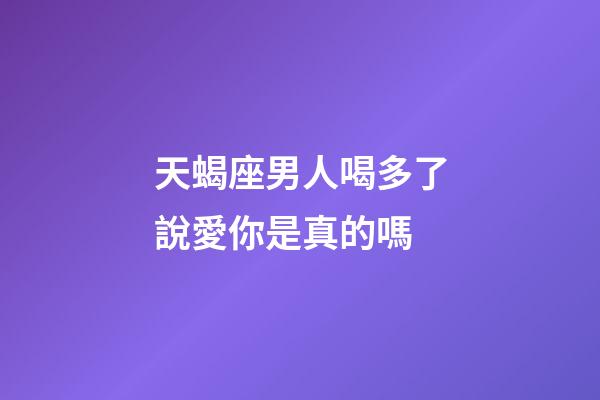 天蝎座男人喝多了說愛你是真的嗎-第1張-星座運(yùn)勢-玄機(jī)派