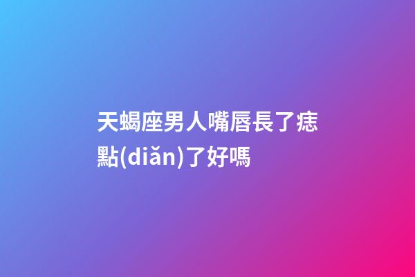 天蝎座男人嘴唇長了痣點(diǎn)了好嗎-第1張-星座運(yùn)勢-玄機(jī)派