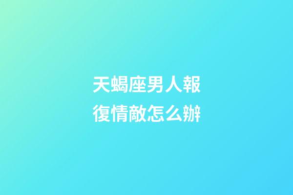 天蝎座男人報復情敵怎么辦-第1張-星座運勢-玄機派