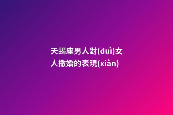 天蝎座男人對(duì)女人撒嬌的表現(xiàn)-第1張-星座運(yùn)勢(shì)-玄機(jī)派