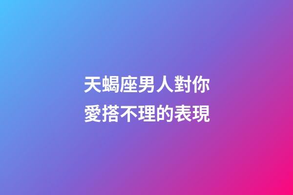 天蝎座男人對你愛搭不理的表現-第1張-星座運勢-玄機派