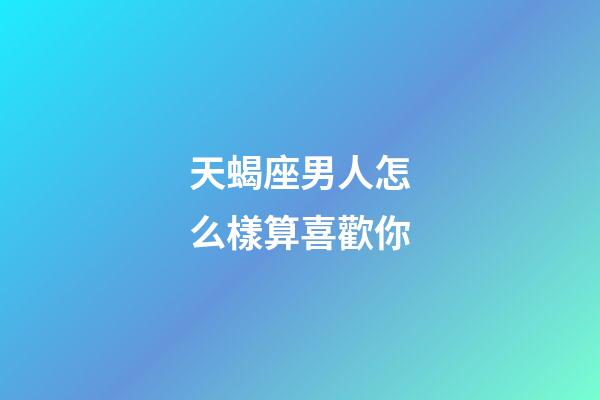 天蝎座男人怎么樣算喜歡你-第1張-星座運勢-玄機派