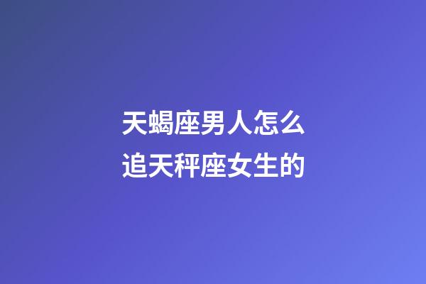 天蝎座男人怎么追天秤座女生的-第1張-星座運勢-玄機派