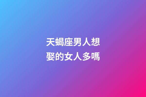 天蝎座男人想娶的女人多嗎-第1張-星座運(yùn)勢-玄機(jī)派